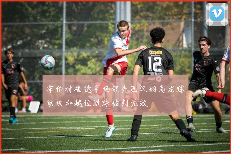 布伦特福德半场领先西汉姆乌龙球助攻加越位进球被判无效