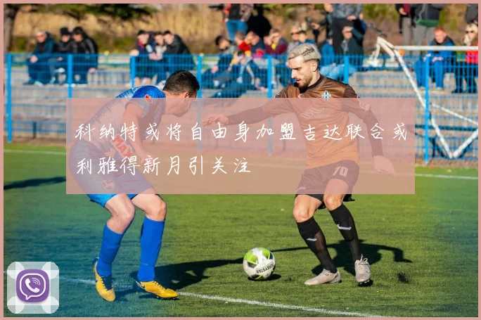 科纳特或将自由身加盟吉达联合或利雅得新月引关注